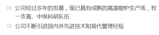 公司經(jīng)過(guò)多年的發(fā)展，現(xiàn)已具有成熟的高溫窯爐生產(chǎn)線(xiàn)，有一支高、中級(jí)科研隊(duì)伍